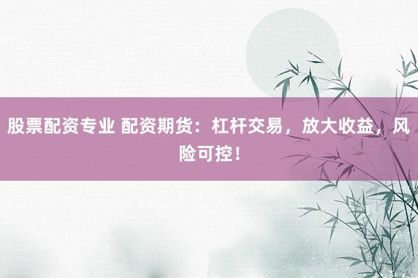 股票配资专业 配资期货：杠杆交易，放大收益，风险可控！
