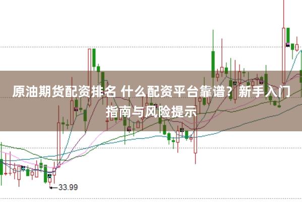 原油期货配资排名 什么配资平台靠谱？新手入门指南与风险提示