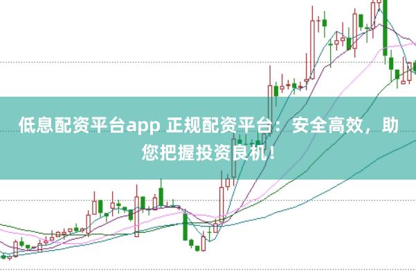 低息配资平台app 正规配资平台:安全高效,助您把握投资良机!