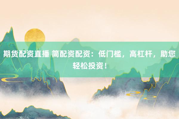期货配资直播 简配资配资：低门槛，高杠杆，助您轻松投资！