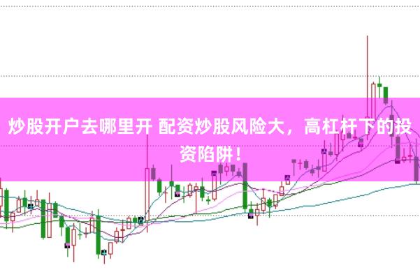 炒股开户去哪里开 配资炒股风险大，高杠杆下的投资陷阱！