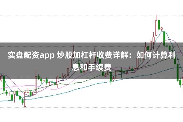 实盘配资app 炒股加杠杆收费详解：如何计算利息和手续费