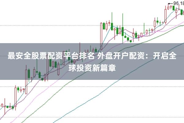 最安全股票配资平台排名 外盘开户配资：开启全球投资新篇章
