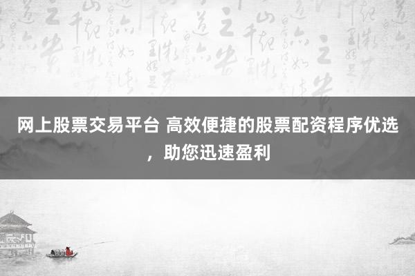 网上股票交易平台 高效便捷的股票配资程序优选，助您迅速盈利