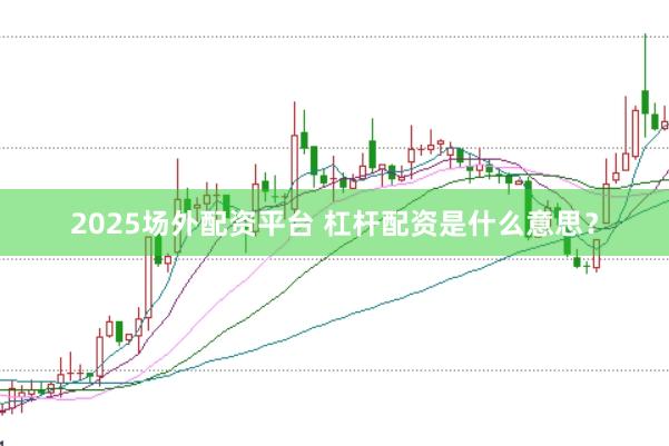 2025场外配资平台 杠杆配资是什么意思？