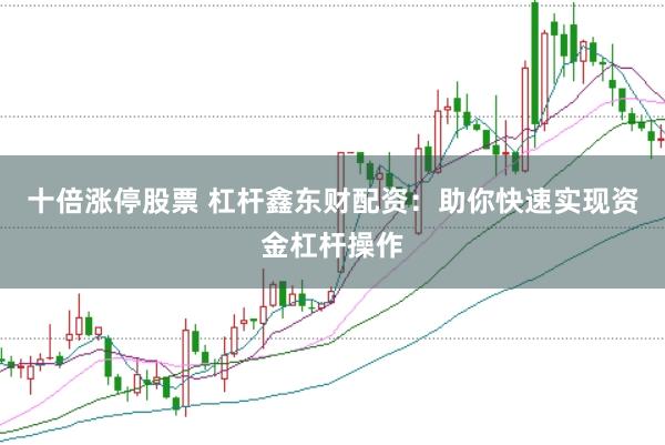 十倍涨停股票 杠杆鑫东财配资：助你快速实现资金杠杆操作