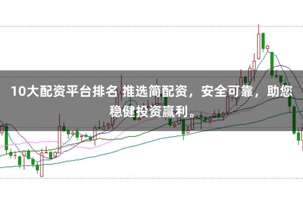 10大配资平台排名 推选简配资，安全可靠，助您稳健投资赢利。