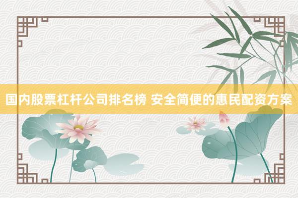 国内股票杠杆公司排名榜 安全简便的惠民配资方案