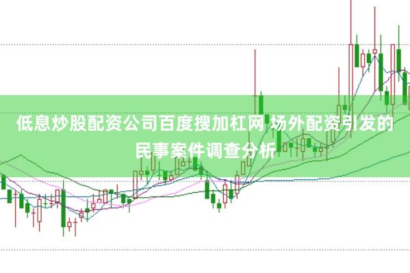 低息炒股配资公司百度搜加杠网 场外配资引发的民事案件调查分析