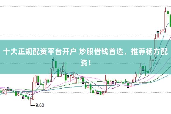 十大正规配资平台开户 炒股借钱首选，推荐杨方配资！