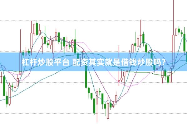 杠杆炒股平台 配资其实就是借钱炒股吗？