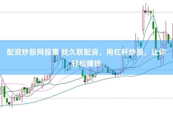 配资炒股网股票 找久联配资，用杠杆炒股，让你轻松赚钱
