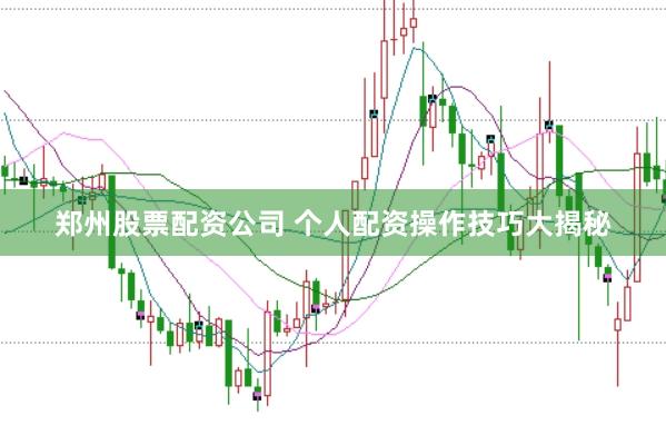 郑州股票配资公司 个人配资操作技巧大揭秘
