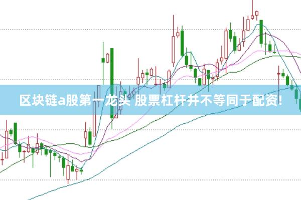 区块链a股第一龙头 股票杠杆并不等同于配资!