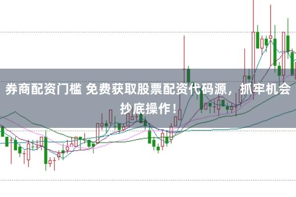 券商配资门槛 免费获取股票配资代码源，抓牢机会抄底操作！