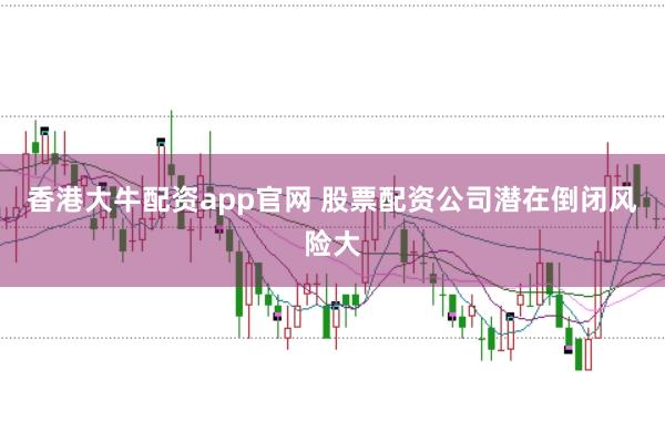 香港大牛配资app官网 股票配资公司潜在倒闭风险大