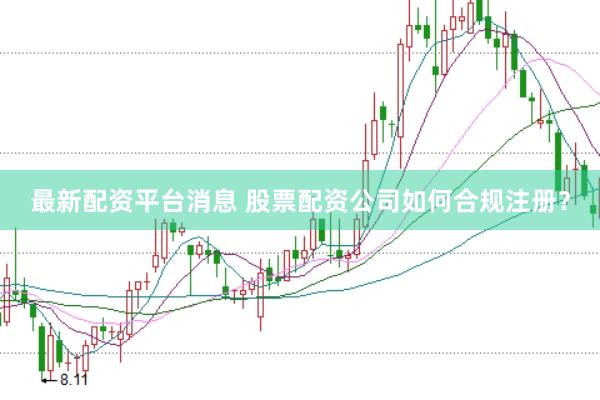 最新配资平台消息 股票配资公司如何合规注册？