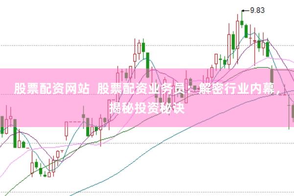 股票配资网站  股票配资业务员：解密行业内幕，揭秘投资秘诀