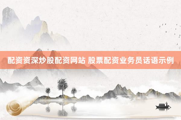 配资资深炒股配资网站 股票配资业务员话语示例