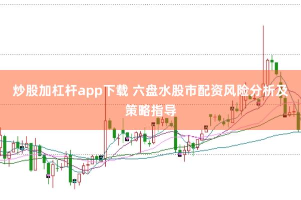 炒股加杠杆app下载 六盘水股市配资风险分析及策略指导