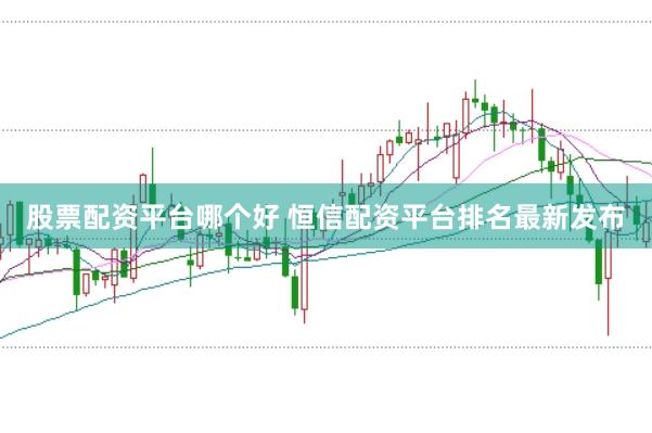 股票配资平台哪个好 恒信配资平台排名最新发布
