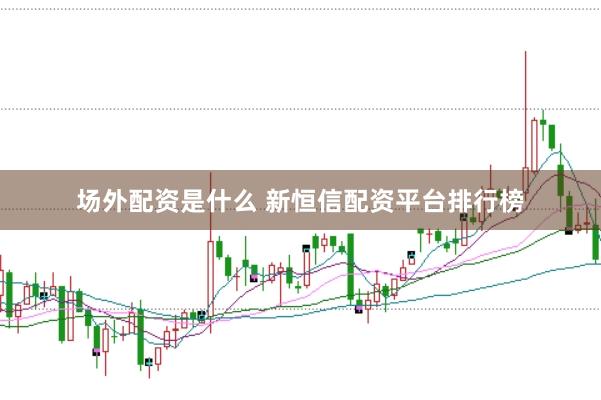 场外配资是什么 新恒信配资平台排行榜