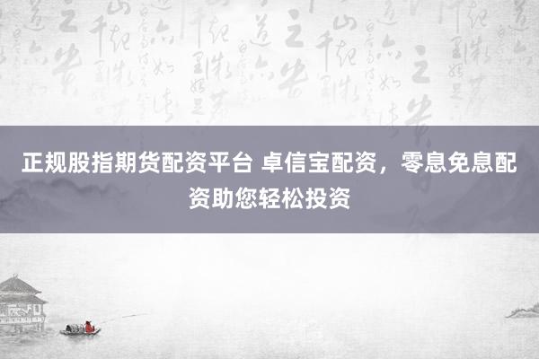 正规股指期货配资平台 卓信宝配资，零息免息配资助您轻松投资