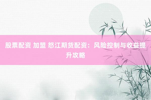 股票配资 加盟 怒江期货配资：风险控制与收益提升攻略
