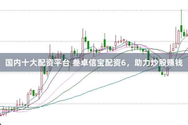 国内十大配资平台 叁卓信宝配资6，助力炒股赚钱
