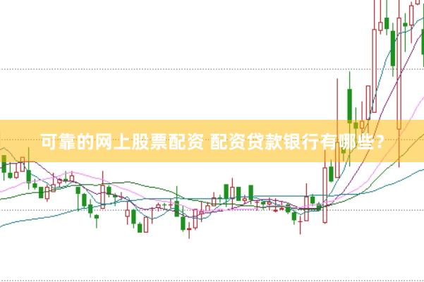 可靠的网上股票配资 配资贷款银行有哪些？