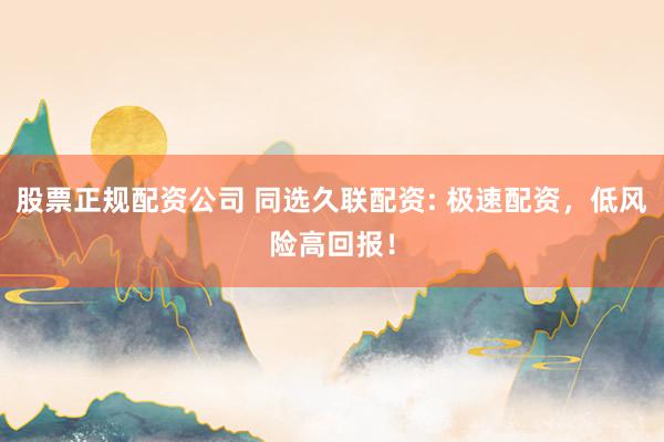 股票正规配资公司 同选久联配资: 极速配资，低风险高回报！