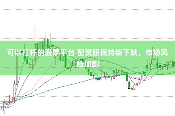 可以杠杆的股票平台 配资股民持续下跌，市场风险加剧
