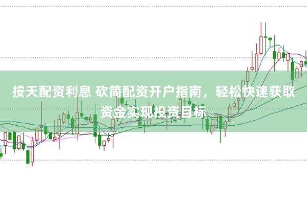 按天配资利息 砍简配资开户指南，轻松快速获取资金实现投资目标