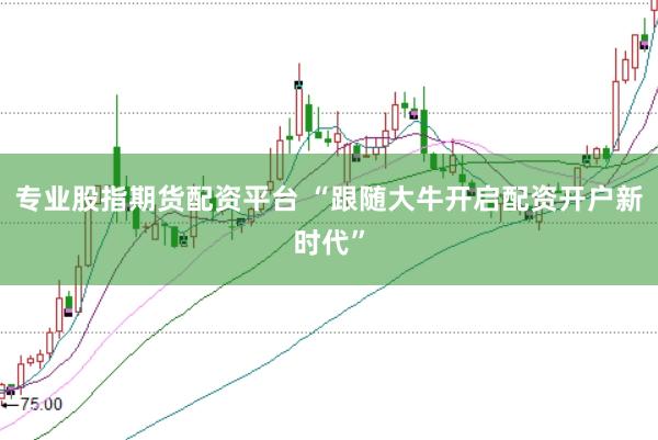 专业股指期货配资平台 “跟随大牛开启配资开户新时代”