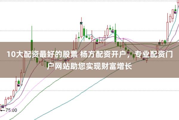 10大配资最好的股票 杨方配资开户，专业配资门户网站助您实现财富增长