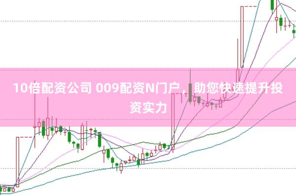 10倍配资公司 009配资N门户，助您快速提升投资实力