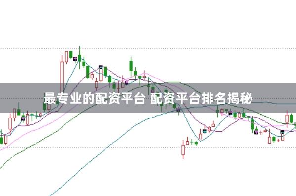 最专业的配资平台 配资平台排名揭秘