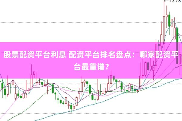 股票配资平台利息 配资平台排名盘点：哪家配资平台最靠谱？
