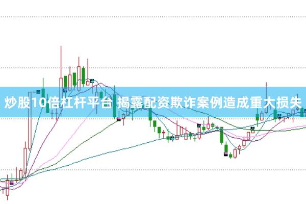 炒股10倍杠杆平台 揭露配资欺诈案例造成重大损失