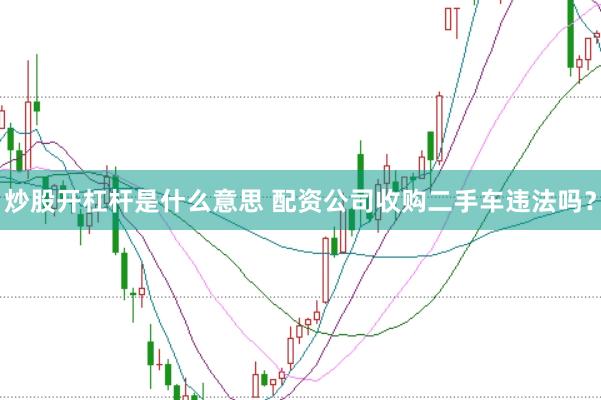 炒股开杠杆是什么意思 配资公司收购二手车违法吗？