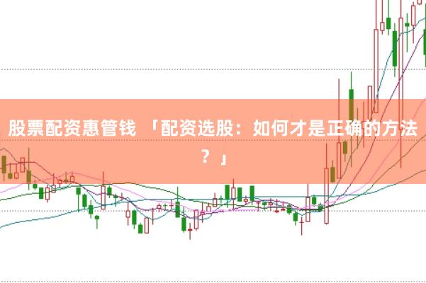 股票配资惠管钱 「配资选股：如何才是正确的方法？」