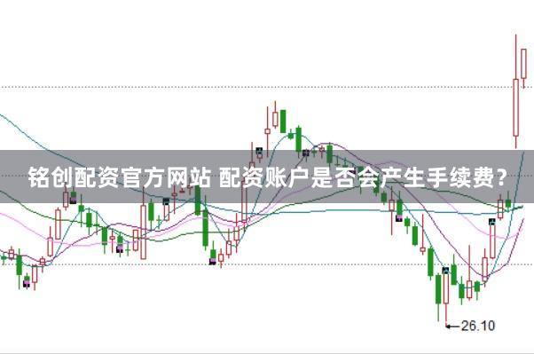 铭创配资官方网站 配资账户是否会产生手续费？