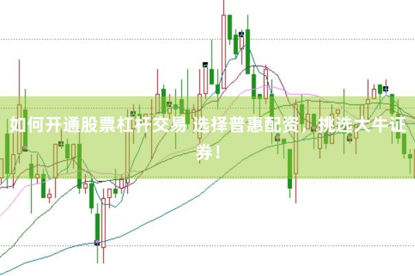 如何开通股票杠杆交易 选择普惠配资，挑选大牛证券！