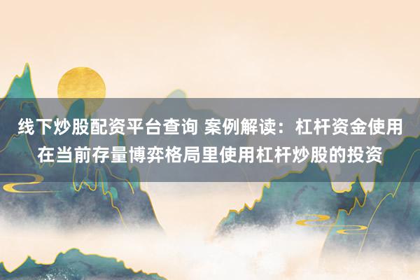 线下炒股配资平台查询 案例解读：杠杆资金使用在当前存量博弈格局里使用杠杆炒股的投资