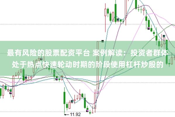 最有风险的股票配资平台 案例解读：投资者群体处于热点快速轮动时期的阶段使用杠杆炒股的