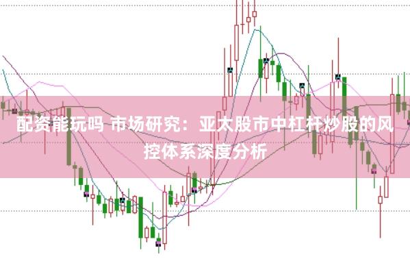 配资能玩吗 市场研究：亚太股市中杠杆炒股的风控体系深度分析