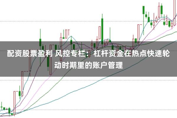 配资股票盈利 风控专栏：杠杆资金在热点快速轮动时期里的账户管理