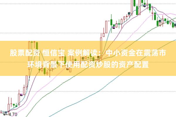 股票配资 恒信宝 案例解读：中小资金在震荡市环境背景下使用配资炒股的资产配置