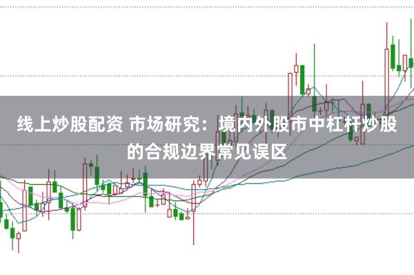 线上炒股配资 市场研究：境内外股市中杠杆炒股的合规边界常见误区