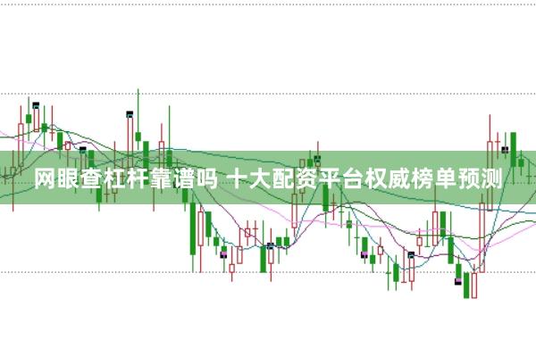 网眼查杠杆靠谱吗 十大配资平台权威榜单预测